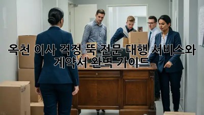 옥천 이사, 걱정 뚝! 전문 대행 서비스와 계약서 완벽 가이드