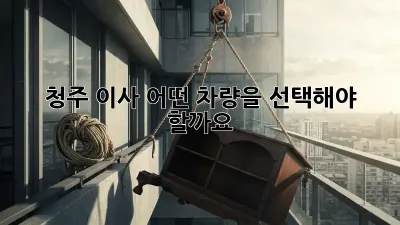 청주 이사, 어떤 차량을 선택해야 할까요?